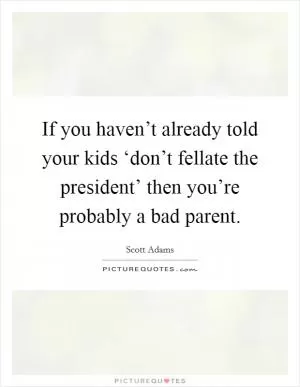 If you haven’t already told your kids ‘don’t fellate the president’ then you’re probably a bad parent Picture Quote #1