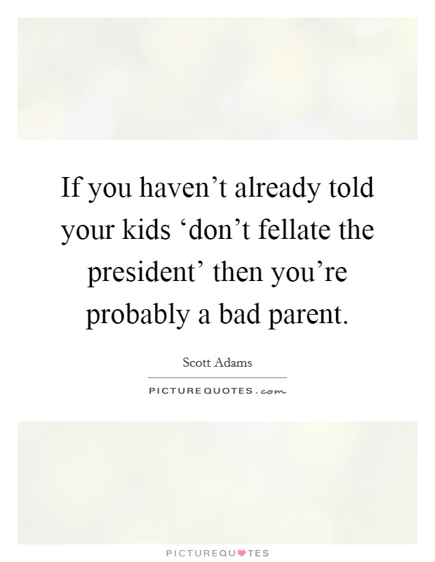 If you haven't already told your kids ‘don't fellate the president' then you're probably a bad parent. Picture Quote #1