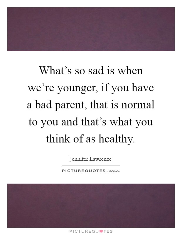 What's so sad is when we're younger, if you have a bad parent, that is normal to you and that's what you think of as healthy. Picture Quote #1