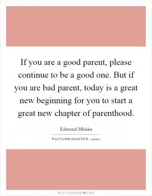 If you are a good parent, please continue to be a good one. But if you are bad parent, today is a great new beginning for you to start a great new chapter of parenthood Picture Quote #1