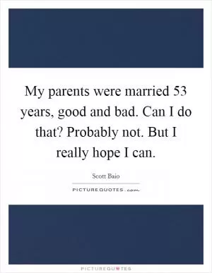 My parents were married 53 years, good and bad. Can I do that? Probably not. But I really hope I can Picture Quote #1