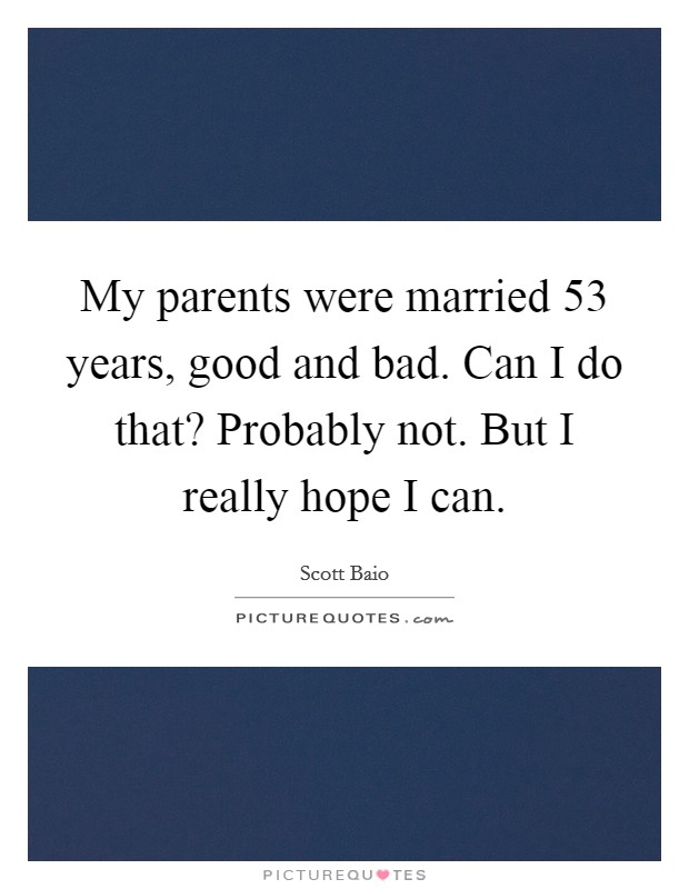 My parents were married 53 years, good and bad. Can I do that? Probably not. But I really hope I can. Picture Quote #1