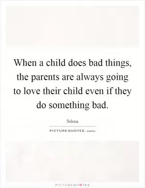 When a child does bad things, the parents are always going to love their child even if they do something bad Picture Quote #1
