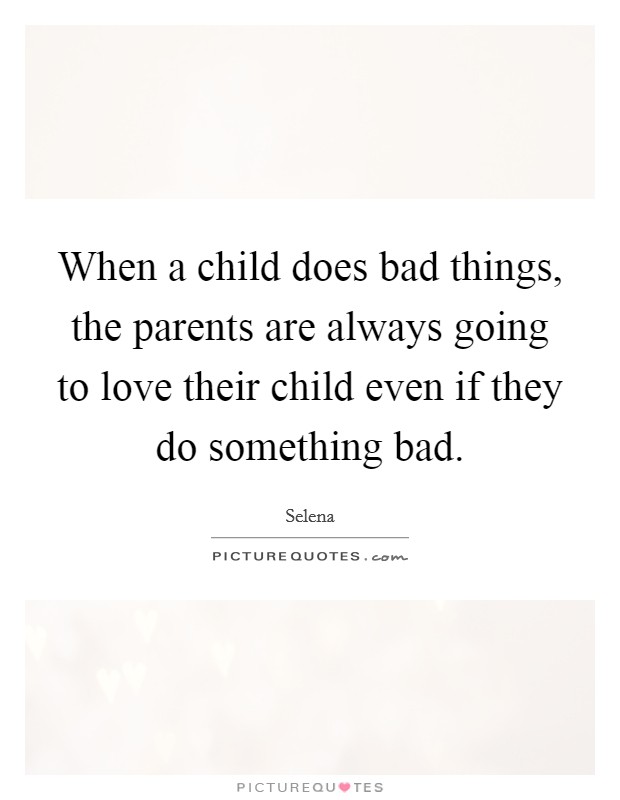 When a child does bad things, the parents are always going to love their child even if they do something bad. Picture Quote #1