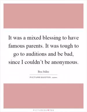 It was a mixed blessing to have famous parents. It was tough to go to auditions and be bad, since I couldn’t be anonymous Picture Quote #1