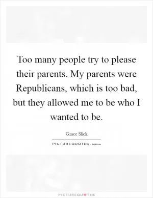 Too many people try to please their parents. My parents were Republicans, which is too bad, but they allowed me to be who I wanted to be Picture Quote #1
