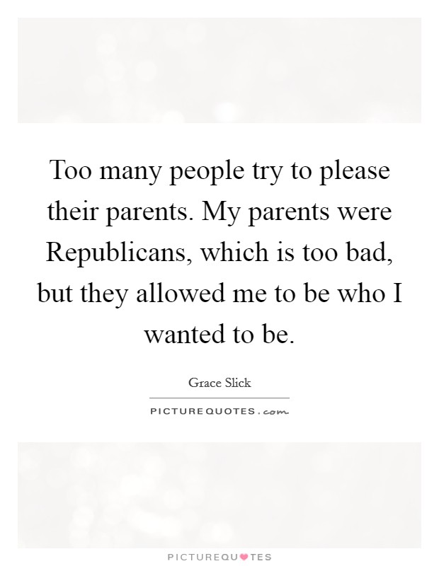 Too many people try to please their parents. My parents were Republicans, which is too bad, but they allowed me to be who I wanted to be. Picture Quote #1