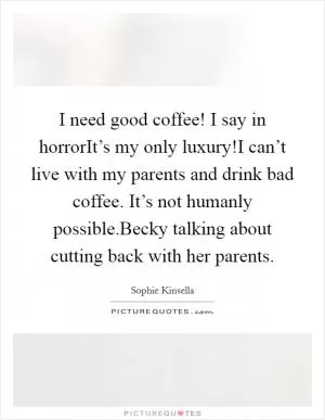 I need good coffee! I say in horrorIt’s my only luxury!I can’t live with my parents and drink bad coffee. It’s not humanly possible.Becky talking about cutting back with her parents Picture Quote #1