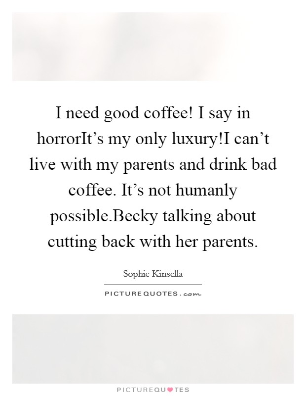 I need good coffee! I say in horrorIt's my only luxury!I can't live with my parents and drink bad coffee. It's not humanly possible.Becky talking about cutting back with her parents. Picture Quote #1