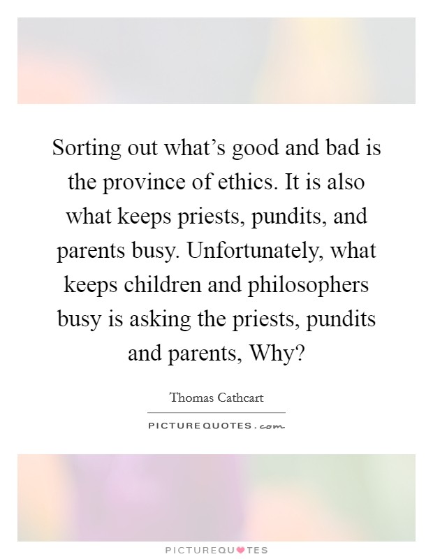 Sorting out what's good and bad is the province of ethics. It is also what keeps priests, pundits, and parents busy. Unfortunately, what keeps children and philosophers busy is asking the priests, pundits and parents, Why? Picture Quote #1