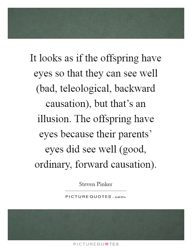 It looks as if the offspring have eyes so that they can see well (bad, teleological, backward causation), but that's an illusion. The offspring have eyes because their parents' eyes did see well (good, ordinary, forward causation). Picture Quote #1