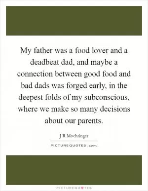 My father was a food lover and a deadbeat dad, and maybe a connection between good food and bad dads was forged early, in the deepest folds of my subconscious, where we make so many decisions about our parents Picture Quote #1