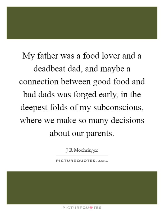 My father was a food lover and a deadbeat dad, and maybe a connection between good food and bad dads was forged early, in the deepest folds of my subconscious, where we make so many decisions about our parents. Picture Quote #1