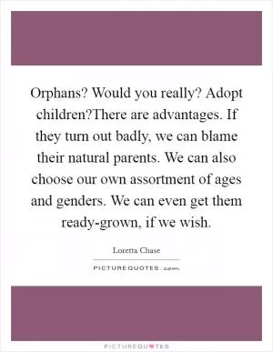 Orphans? Would you really? Adopt children?There are advantages. If they turn out badly, we can blame their natural parents. We can also choose our own assortment of ages and genders. We can even get them ready-grown, if we wish Picture Quote #1