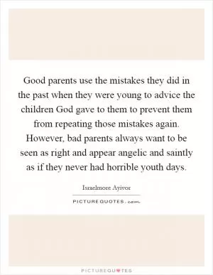 Good parents use the mistakes they did in the past when they were young to advice the children God gave to them to prevent them from repeating those mistakes again. However, bad parents always want to be seen as right and appear angelic and saintly as if they never had horrible youth days Picture Quote #1