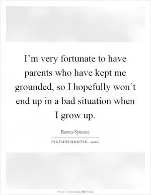 I’m very fortunate to have parents who have kept me grounded, so I hopefully won’t end up in a bad situation when I grow up Picture Quote #1