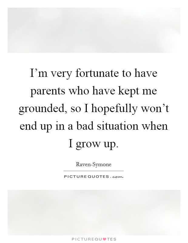 I'm very fortunate to have parents who have kept me grounded, so I hopefully won't end up in a bad situation when I grow up. Picture Quote #1