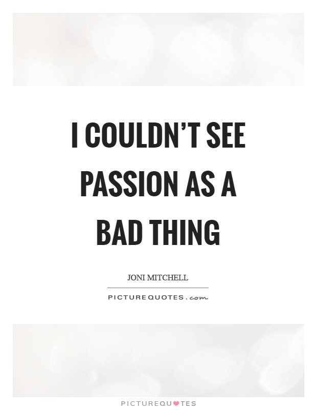 I couldn't see passion as a bad thing Picture Quote #1