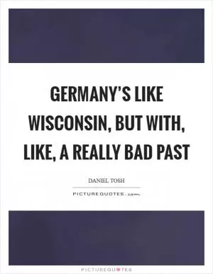 Germany’s like Wisconsin, but with, like, a really bad past Picture Quote #1