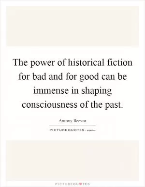 The power of historical fiction for bad and for good can be immense in shaping consciousness of the past Picture Quote #1