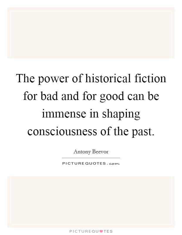 The power of historical fiction for bad and for good can be immense in shaping consciousness of the past. Picture Quote #1