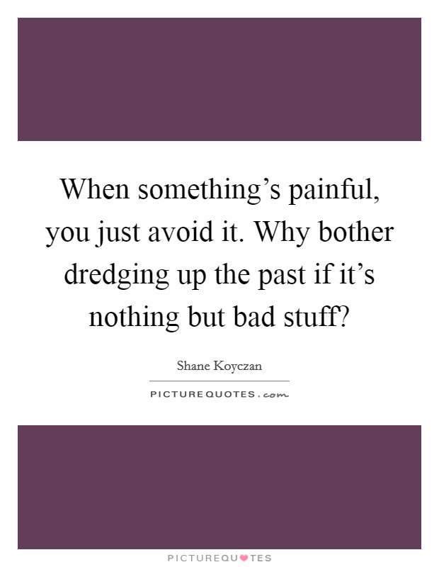 When something's painful, you just avoid it. Why bother dredging up the past if it's nothing but bad stuff? Picture Quote #1