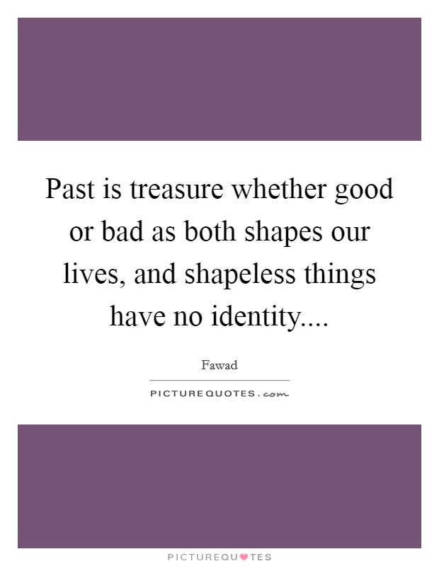 Past is treasure whether good or bad as both shapes our lives, and shapeless things have no identity.... Picture Quote #1