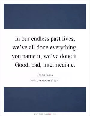 In our endless past lives, we’ve all done everything, you name it, we’ve done it. Good, bad, intermediate Picture Quote #1