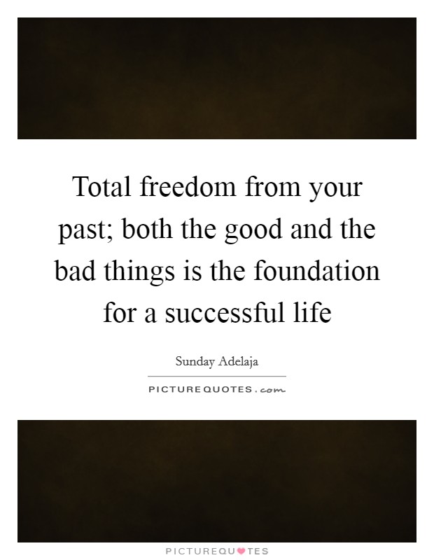 Total freedom from your past; both the good and the bad things is the foundation for a successful life Picture Quote #1