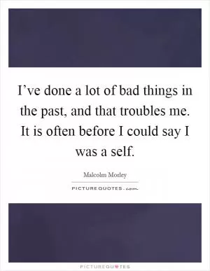 I’ve done a lot of bad things in the past, and that troubles me. It is often before I could say I was a self Picture Quote #1