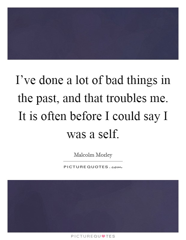 I've done a lot of bad things in the past, and that troubles me. It is often before I could say I was a self. Picture Quote #1
