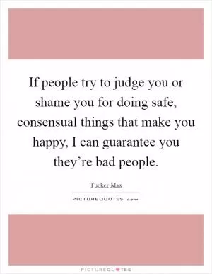 If people try to judge you or shame you for doing safe, consensual things that make you happy, I can guarantee you they’re bad people Picture Quote #1