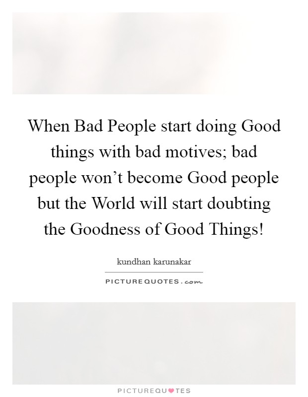 When Bad People start doing Good things with bad motives; bad people won't become Good people but the World will start doubting the Goodness of Good Things! Picture Quote #1