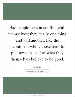 Bad people...are in conflict with themselves; they desire one thing and will another, like the incontinent who choose harmful pleasures instead of what they themselves believe to be good Picture Quote #1