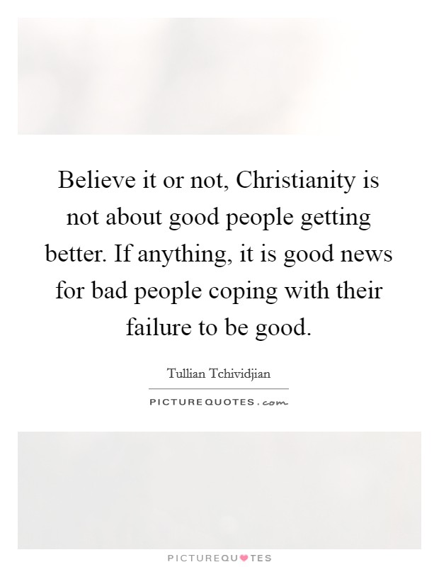 Believe it or not, Christianity is not about good people getting better. If anything, it is good news for bad people coping with their failure to be good. Picture Quote #1