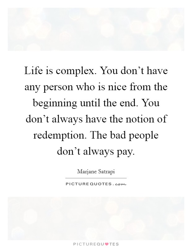 Life is complex. You don't have any person who is nice from the beginning until the end. You don't always have the notion of redemption. The bad people don't always pay. Picture Quote #1