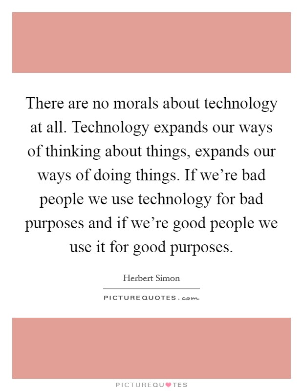 There are no morals about technology at all. Technology expands our ways of thinking about things, expands our ways of doing things. If we're bad people we use technology for bad purposes and if we're good people we use it for good purposes. Picture Quote #1