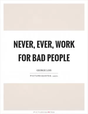 Never, ever, work for bad people Picture Quote #1