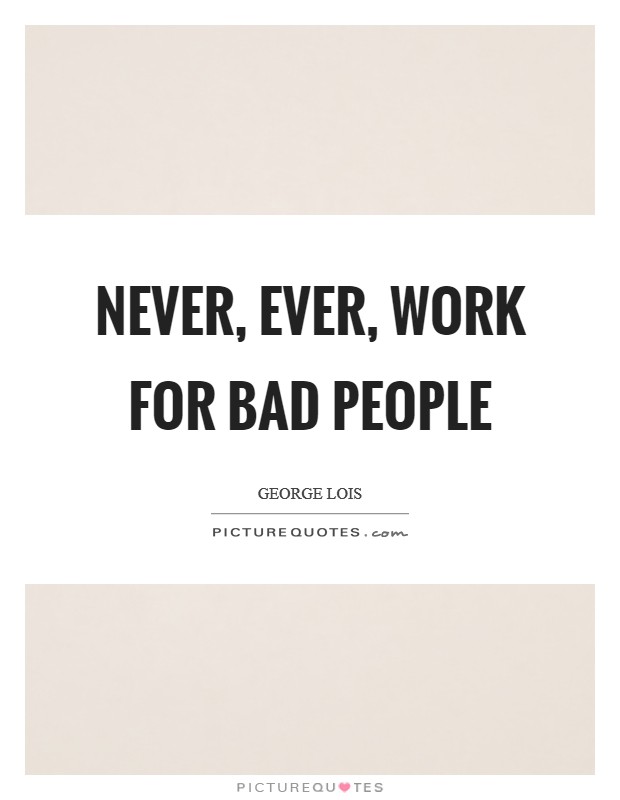 Never, ever, work for bad people Picture Quote #1