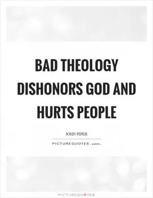 Bad theology dishonors God and hurts people Picture Quote #1