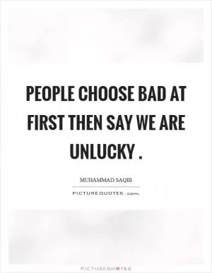 People choose bad at first then say we are unlucky  Picture Quote #1