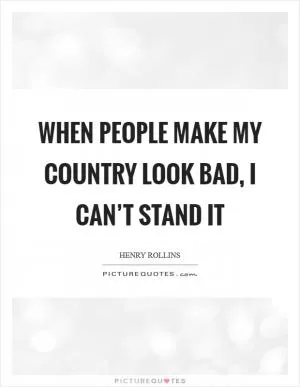 When people make my country look bad, I can’t stand it Picture Quote #1