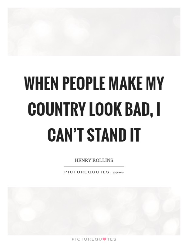 When people make my country look bad, I can't stand it Picture Quote #1