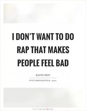 I don’t want to do rap that makes people feel bad Picture Quote #1