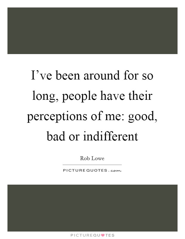 I've been around for so long, people have their perceptions of me: good, bad or indifferent Picture Quote #1
