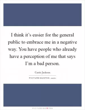 I think it’s easier for the general public to embrace me in a negative way. You have people who already have a perception of me that says I’m a bad person Picture Quote #1