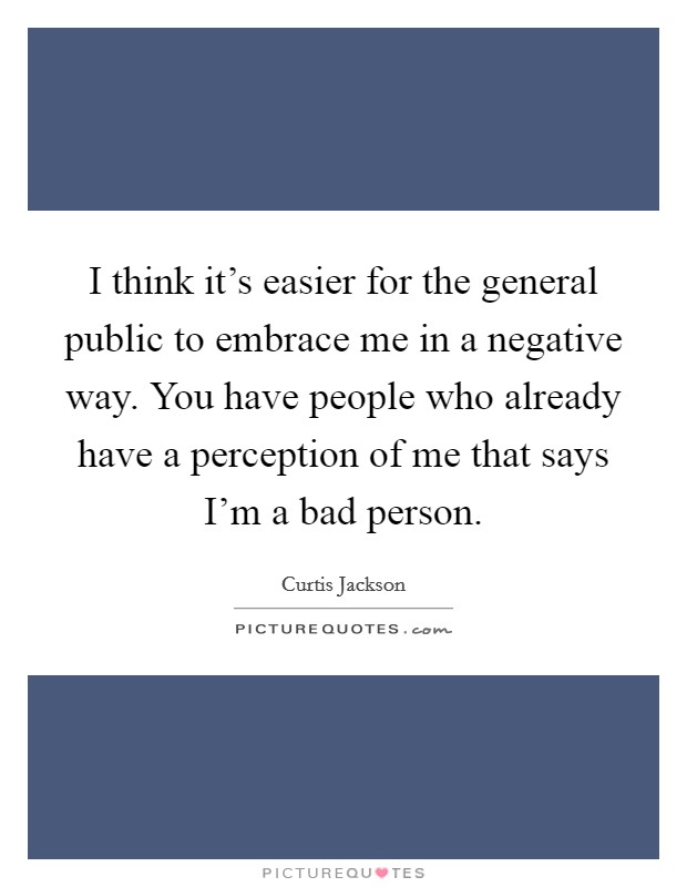 I think it's easier for the general public to embrace me in a negative way. You have people who already have a perception of me that says I'm a bad person. Picture Quote #1