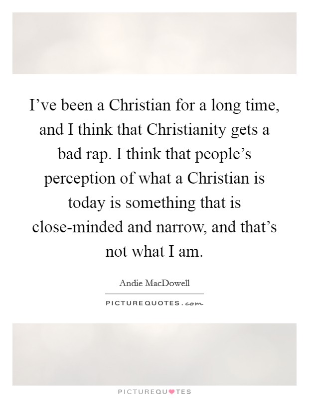 I've been a Christian for a long time, and I think that Christianity gets a bad rap. I think that people's perception of what a Christian is today is something that is close-minded and narrow, and that's not what I am. Picture Quote #1