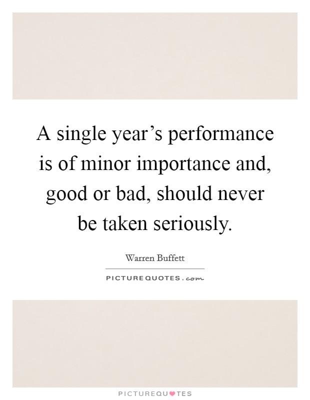 A single year's performance is of minor importance and, good or bad, should never be taken seriously. Picture Quote #1