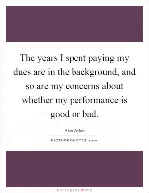 The years I spent paying my dues are in the background, and so are my concerns about whether my performance is good or bad Picture Quote #1